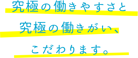 究極の働きやすさと究極の働きがい、こだわります。